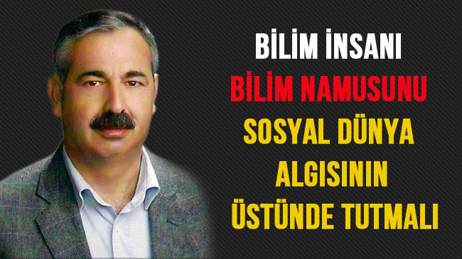 Bilim insanı bilim namusunu sosyal dünya algısının üstünde tutmalı